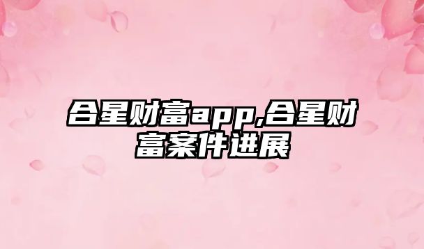 合星財富app,合星財富案件進(jìn)展