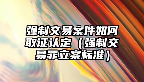 強(qiáng)制交易案件如何取證認(rèn)定（強(qiáng)制交易罪立案標(biāo)準(zhǔn)）