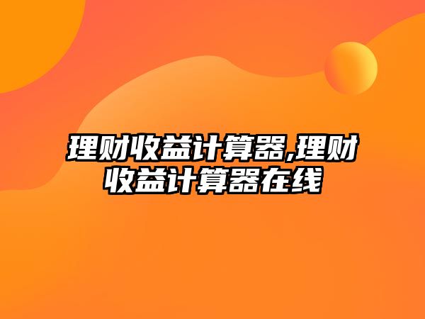 理財收益計算器,理財收益計算器在線