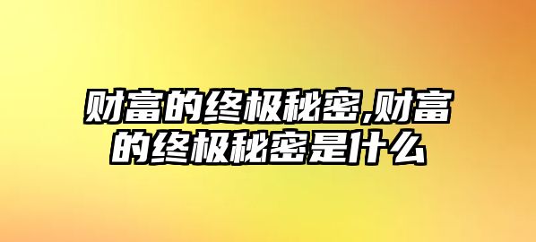 財(cái)富的終極秘密,財(cái)富的終極秘密是什么