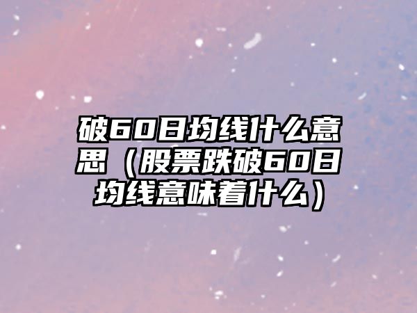 破60日均線什么意思（股票跌破60日均線意味著什么）