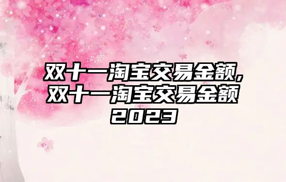 雙十一淘寶交易金額,雙十一淘寶交易金額2023