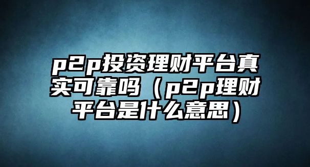 p2p投資理財平臺真實可靠嗎（p2p理財平臺是什么意思）