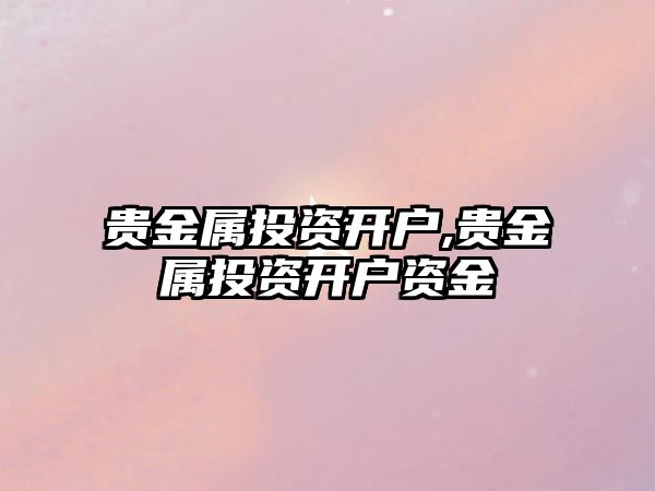 貴金屬投資開戶,貴金屬投資開戶資金