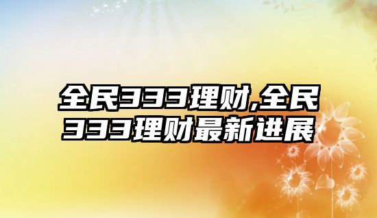 全民333理財,全民333理財最新進展