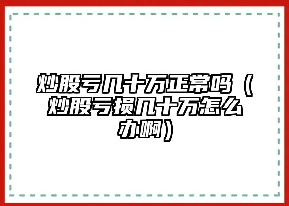 炒股虧幾十萬(wàn)正常嗎（炒股虧損幾十萬(wàn)怎么辦啊）