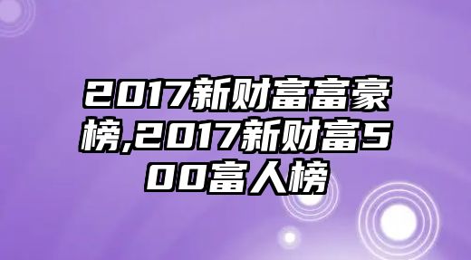 2017新財(cái)富富豪榜,2017新財(cái)富500富人榜