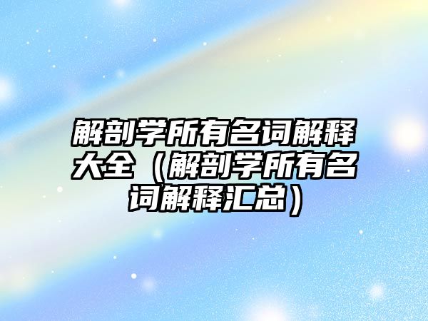 解剖學(xué)所有名詞解釋大全（解剖學(xué)所有名詞解釋匯總）