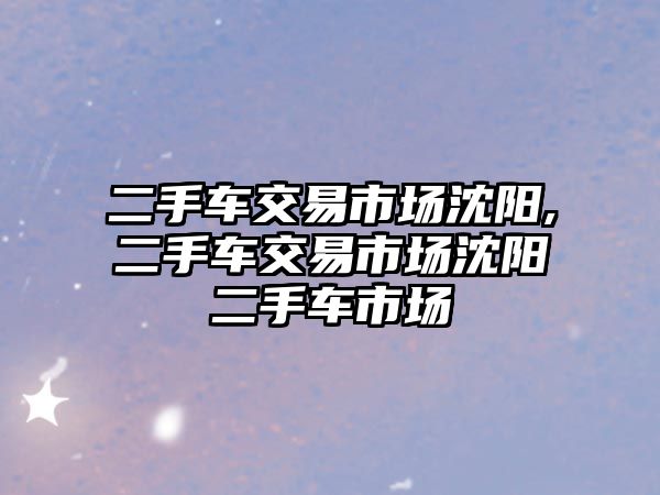 二手車交易市場沈陽,二手車交易市場沈陽二手車市場