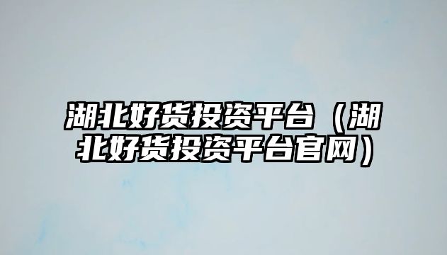 湖北好貨投資平臺（湖北好貨投資平臺官網(wǎng)）