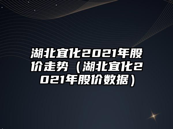 湖北宜化2021年股價走勢（湖北宜化2021年股價數(shù)據(jù)）