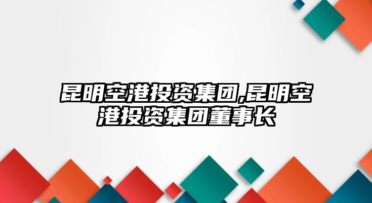 昆明空港投資集團,昆明空港投資集團董事長