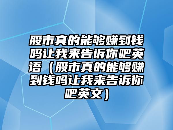 股市真的能夠賺到錢嗎讓我來告訴你吧英語（股市真的能夠賺到錢嗎讓我來告訴你吧英文）