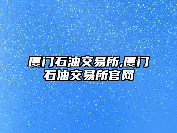 廈門石油交易所,廈門石油交易所官網(wǎng)