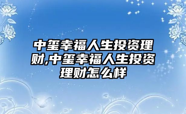 中璽幸福人生投資理財,中璽幸福人生投資理財怎么樣