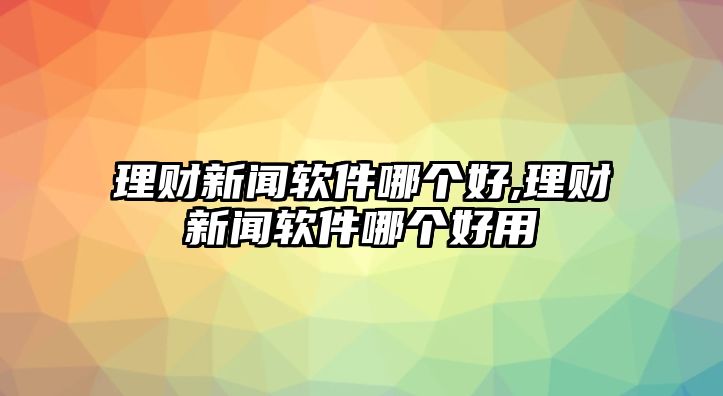 理財(cái)新聞軟件哪個(gè)好,理財(cái)新聞軟件哪個(gè)好用