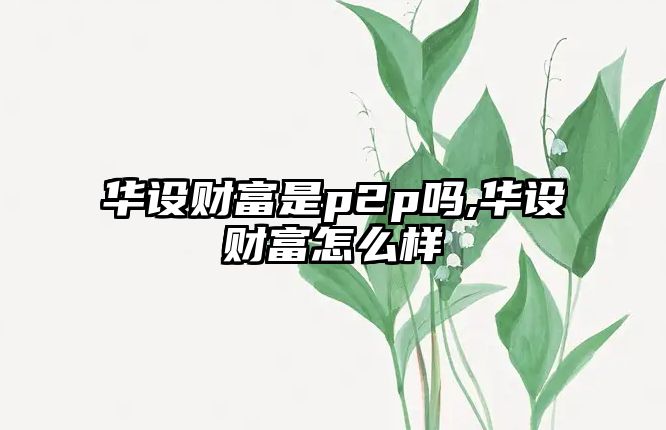 華設(shè)財(cái)富是p2p嗎,華設(shè)財(cái)富怎么樣