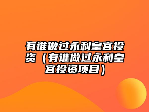 有誰(shuí)做過(guò)永利皇宮投資（有誰(shuí)做過(guò)永利皇宮投資項(xiàng)目）