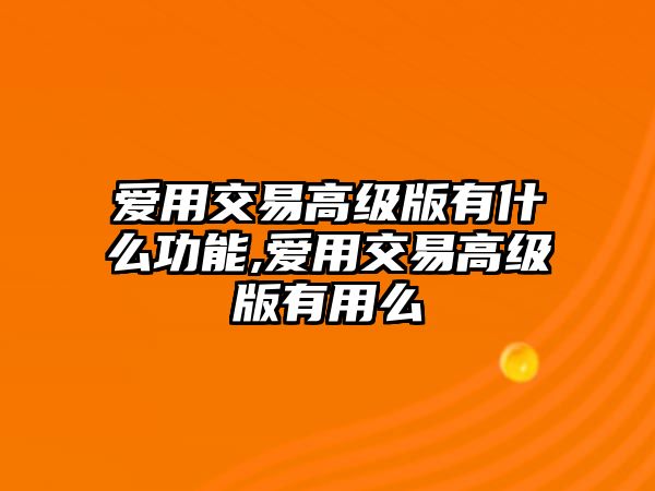 愛用交易高級版有什么功能,愛用交易高級版有用么