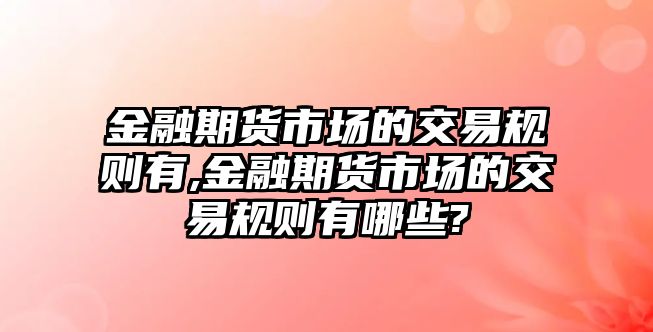 金融期貨市場(chǎng)的交易規(guī)則有,金融期貨市場(chǎng)的交易規(guī)則有哪些?