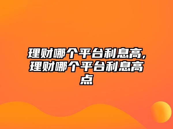 理財(cái)哪個(gè)平臺(tái)利息高,理財(cái)哪個(gè)平臺(tái)利息高點(diǎn)