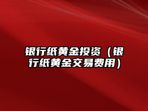 銀行紙黃金投資（銀行紙黃金交易費用）