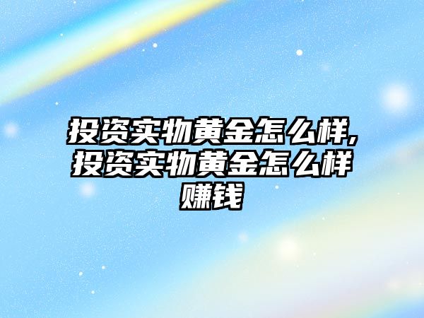 投資實物黃金怎么樣,投資實物黃金怎么樣賺錢