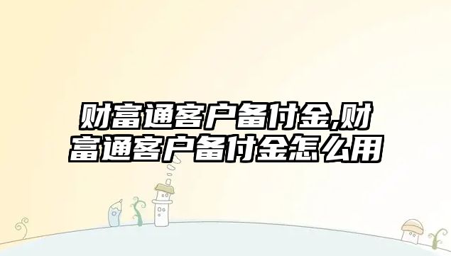 財(cái)富通客戶(hù)備付金,財(cái)富通客戶(hù)備付金怎么用