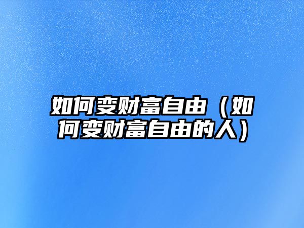 如何變財(cái)富自由（如何變財(cái)富自由的人）