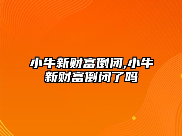 小牛新財(cái)富倒閉,小牛新財(cái)富倒閉了嗎