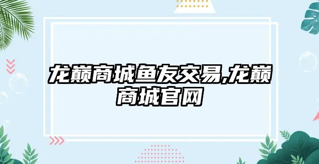 龍巔商城魚(yú)友交易,龍巔商城官網(wǎng)