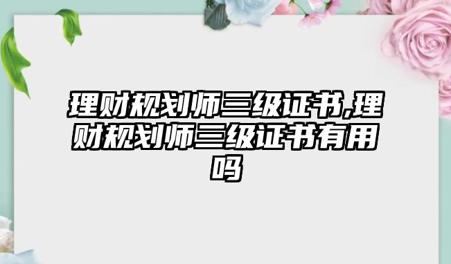 理財規(guī)劃師三級證書,理財規(guī)劃師三級證書有用嗎