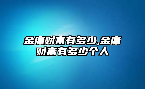 金庸財(cái)富有多少,金庸財(cái)富有多少個(gè)人