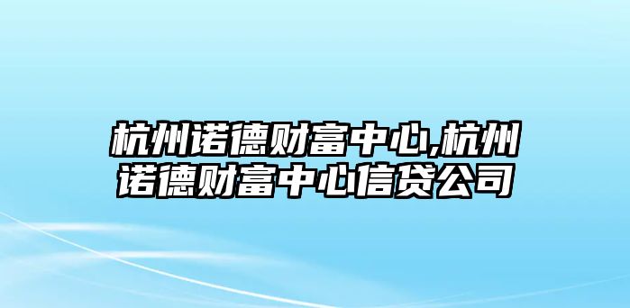 杭州諾德財(cái)富中心,杭州諾德財(cái)富中心信貸公司