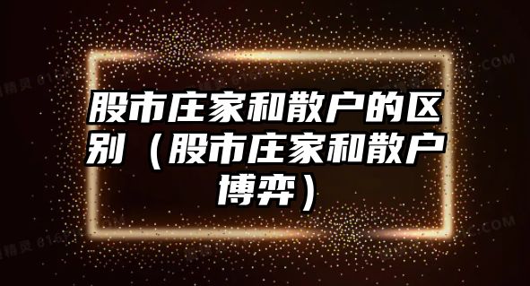 股市莊家和散戶的區(qū)別（股市莊家和散戶博弈）