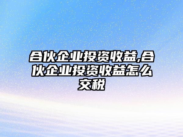 合伙企業(yè)投資收益,合伙企業(yè)投資收益怎么交稅