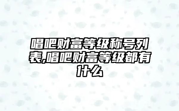 唱吧財富等級稱號列表,唱吧財富等級都有什么