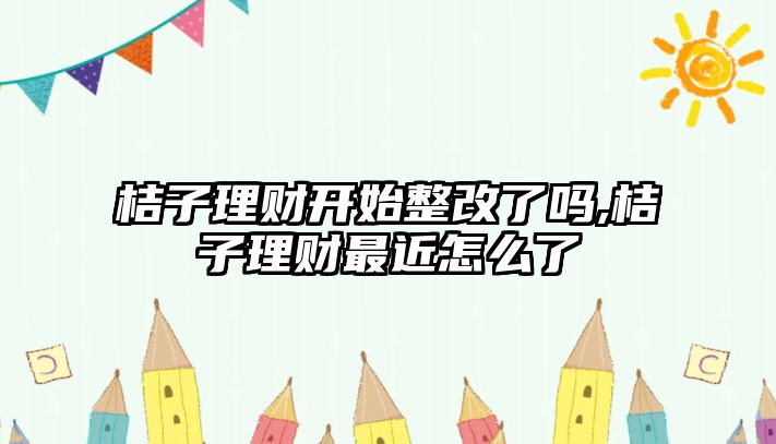 桔子理財開始整改了嗎,桔子理財最近怎么了