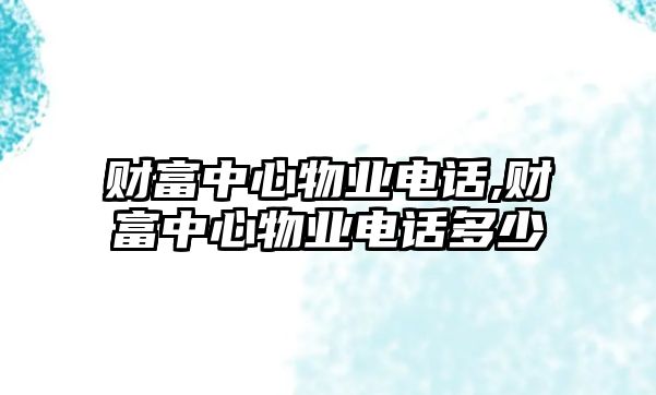 財富中心物業(yè)電話,財富中心物業(yè)電話多少