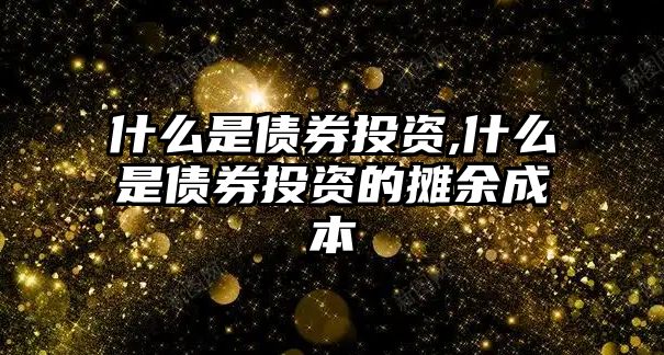 什么是債券投資,什么是債券投資的攤余成本