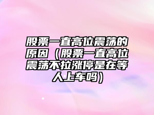 股票一直高位震蕩的原因（股票一直高位震蕩不拉漲停是在等人上車嗎）