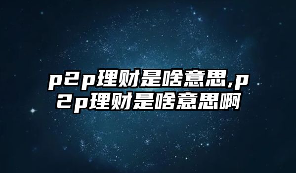 p2p理財(cái)是啥意思,p2p理財(cái)是啥意思啊