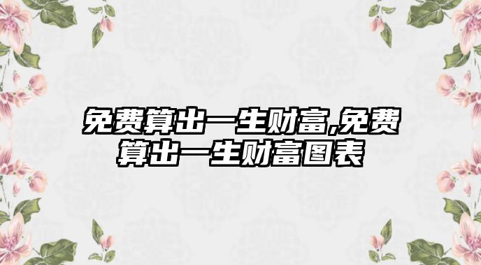 免費(fèi)算出一生財(cái)富,免費(fèi)算出一生財(cái)富圖表