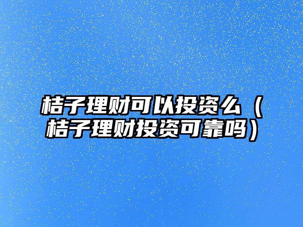 桔子理財可以投資么（桔子理財投資可靠嗎）