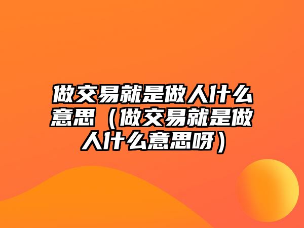 做交易就是做人什么意思（做交易就是做人什么意思呀）