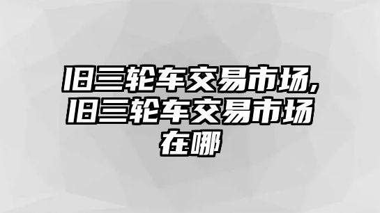 舊三輪車交易市場(chǎng),舊三輪車交易市場(chǎng)在哪