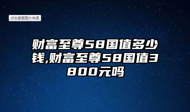 財(cái)富至尊58國(guó)值多少錢(qián),財(cái)富至尊58國(guó)值3800元嗎