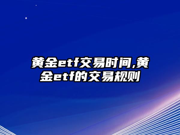 黃金etf交易時間,黃金etf的交易規(guī)則