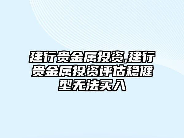 建行貴金屬投資,建行貴金屬投資評(píng)估穩(wěn)健型無(wú)法買入