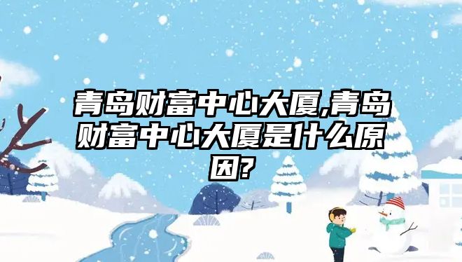 青島財(cái)富中心大廈,青島財(cái)富中心大廈是什么原因?